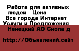 Работа для активных людей › Цена ­ 40 000 - Все города Интернет » Услуги и Предложения   . Ненецкий АО,Снопа д.